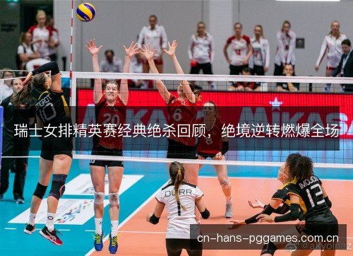 瑞士女排精英赛经典绝杀回顾,绝境逆转燃爆全场 瑞士女排精英赛经典绝杀回顾,绝境逆转燃爆全场