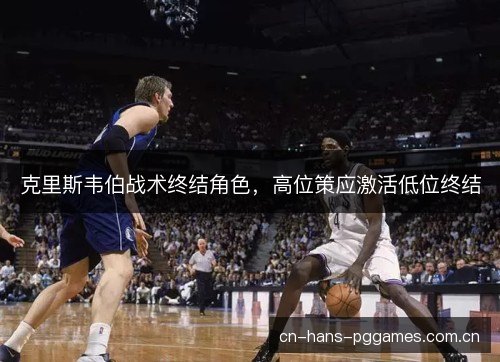 克里斯韦伯战术终结角色，高位策应激活低位终结